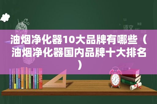 油烟净化器10大品牌有哪些（油烟净化器国内品牌十大排名）