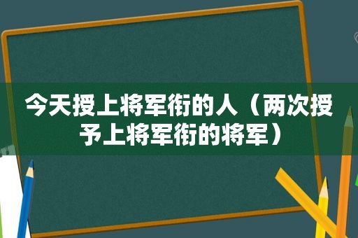 今天授上将军衔的人（两次授予上将军衔的将军）