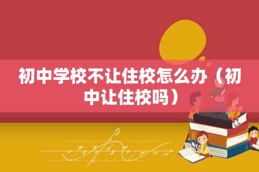 初中学校不让住校怎么办（初中让住校吗）