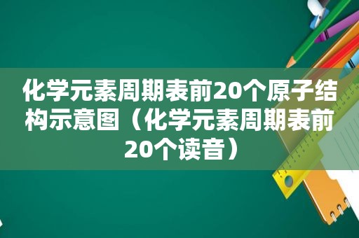 化学元素周期表前20个原子结构示意图（化学元素周期表前20个读音）