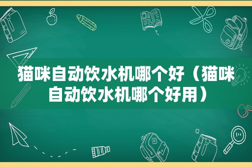 猫咪自动饮水机哪个好（猫咪自动饮水机哪个好用）