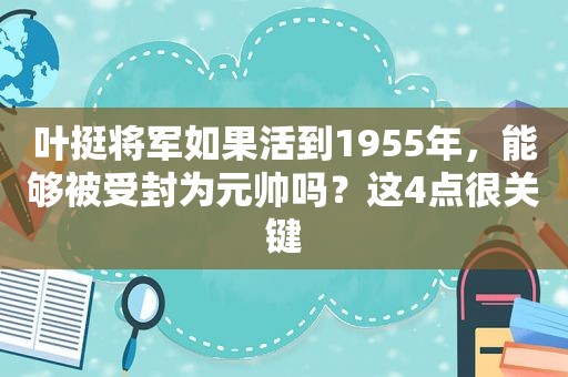 叶挺将军如果活到1955年，能够被受封为元帅吗？这4点很关键