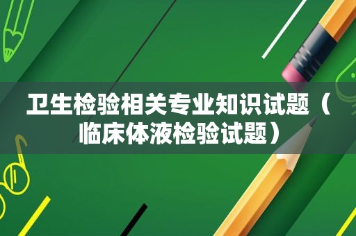 卫生检验相关专业知识试题（临床体液检验试题）