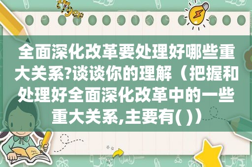 全面深化改革要处理好哪些重大关系?谈谈你的理解（把握和处理好全面深化改革中的一些重大关系,主要有( )）