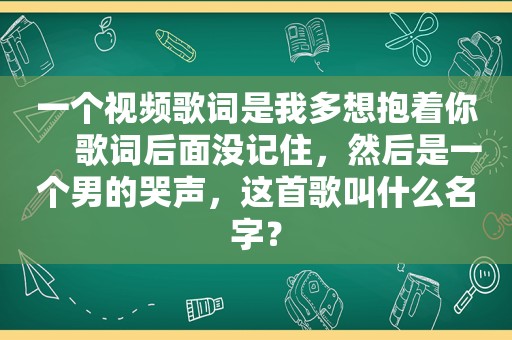 一个视频歌词是我多想抱着你     歌词后面没记住，然后是一个男的哭声，这首歌叫什么名字？