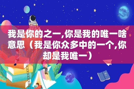 我是你的之一,你是我的唯一啥意思（我是你众多中的一个,你却是我唯一）