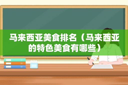 马来西亚美食排名（马来西亚的特色美食有哪些）