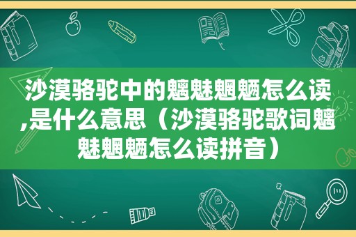 沙漠骆驼中的魑魅魍魉怎么读,是什么意思（沙漠骆驼歌词魑魅魍魉怎么读拼音）