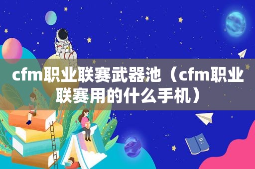 cfm职业联赛武器池（cfm职业联赛用的什么手机）