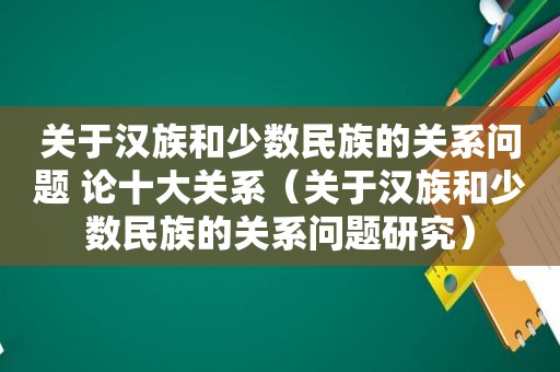 关于汉族和少数民族的关系问题 论十大关系（关于汉族和少数民族的关系问题研究）