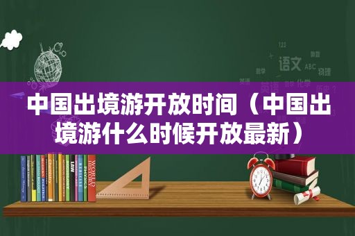 中国出境游开放时间（中国出境游什么时候开放最新）