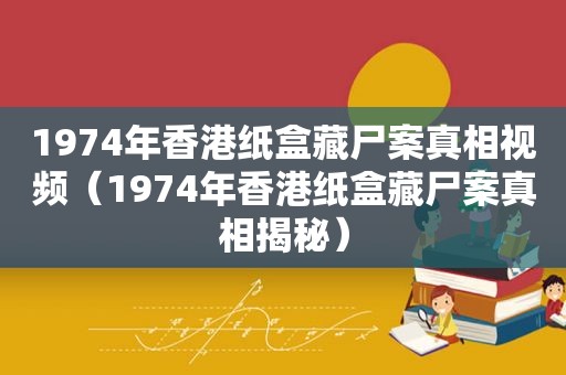 1974年香港纸盒藏尸案真相视频（1974年香港纸盒藏尸案真相揭秘）