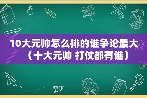 10大元帅怎么排的谁争论最大（十大元帅 打仗都有谁）