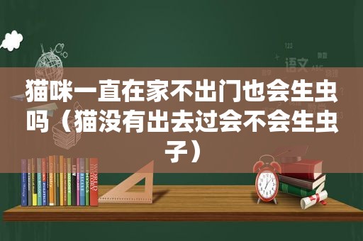 猫咪一直在家不出门也会生虫吗（猫没有出去过会不会生虫子）