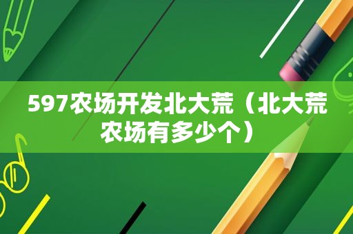 597农场开发北大荒（北大荒农场有多少个）