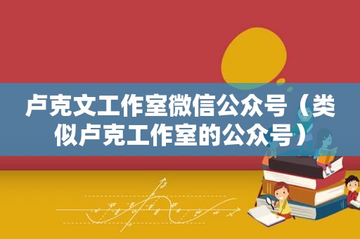 卢克文工作室微信公众号（类似卢克工作室的公众号）