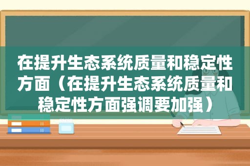 在提升生态系统质量和稳定性方面（在提升生态系统质量和稳定性方面强调要加强）