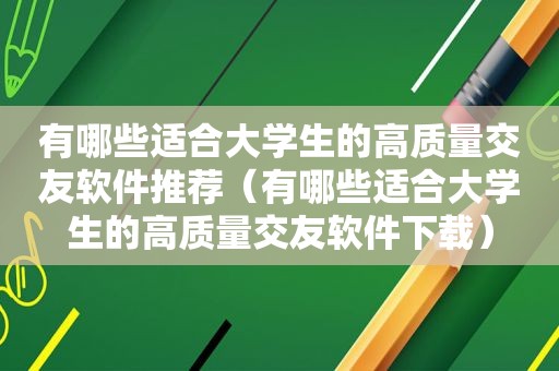 有哪些适合大学生的高质量交友软件推荐（有哪些适合大学生的高质量交友软件下载）