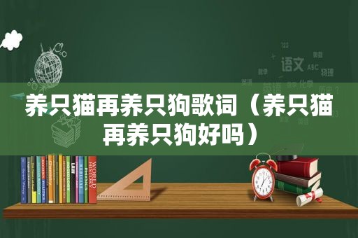 养只猫再养只狗歌词（养只猫再养只狗好吗）