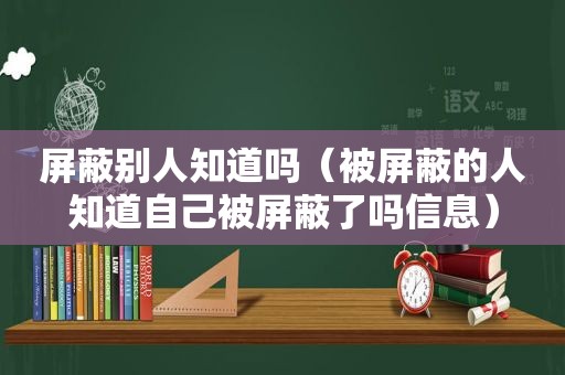 屏蔽别人知道吗（被屏蔽的人知道自己被屏蔽了吗信息）