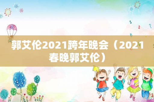 郭艾伦2021跨年晚会（2021春晚郭艾伦）