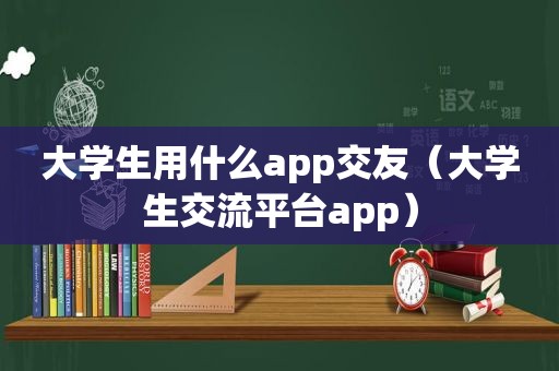 大学生用什么app交友（大学生交流平台app）