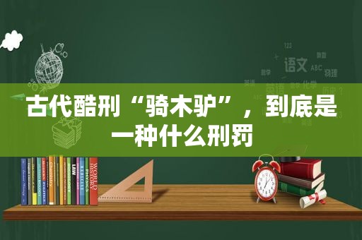 古代酷刑“骑木驴”，到底是一种什么刑罚