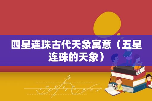 四星连珠古代天象寓意（五星连珠的天象）