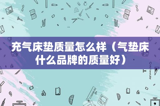 充气床垫质量怎么样（气垫床什么品牌的质量好）