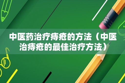 中医药治疗痔疮的方法（中医治痔疮的最佳治疗方法）