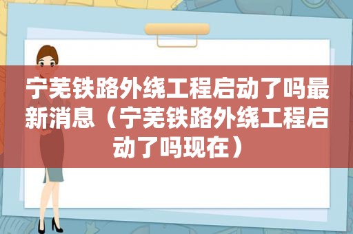 宁芜铁路外绕工程启动了吗最新消息（宁芜铁路外绕工程启动了吗现在）