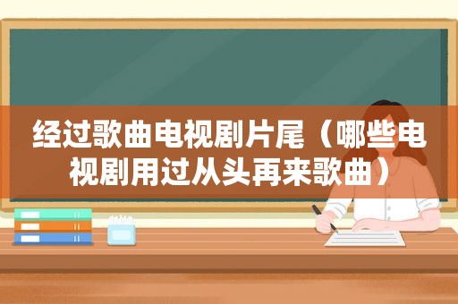 经过歌曲电视剧片尾（哪些电视剧用过从头再来歌曲）