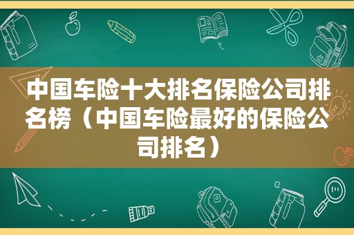 中国车险十大排名保险公司排名榜（中国车险最好的保险公司排名）