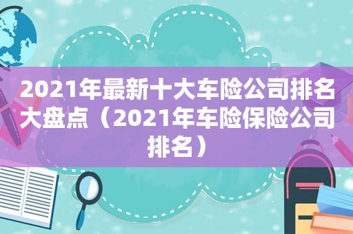 2021年最新十大车险公司排名大盘点（2021年车险保险公司排名）