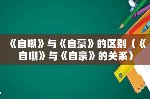 《自嘲》与《自豪》的区别（《自嘲》与《自豪》的关系）