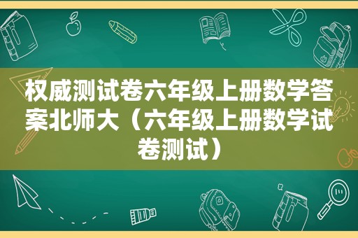 权威测试卷六年级上册数学答案北师大（六年级上册数学试卷测试）