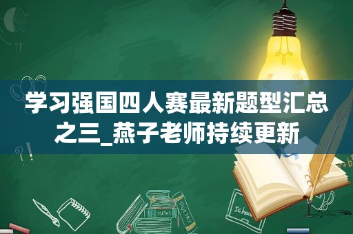 学习强国四人赛最新题型汇总之三_燕子老师持续更新