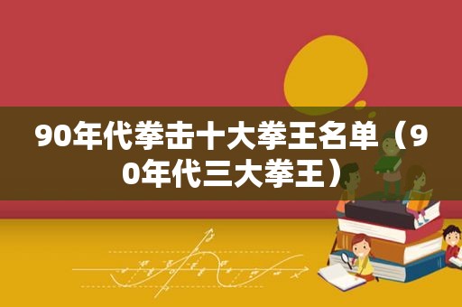 90年代拳击十大拳王名单（90年代三大拳王）