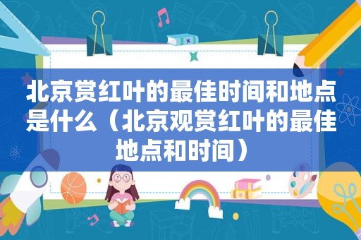 北京赏红叶的最佳时间和地点是什么（北京观赏红叶的最佳地点和时间）