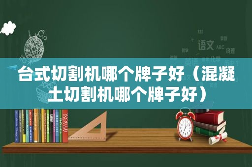 台式切割机哪个牌子好（混凝土切割机哪个牌子好）