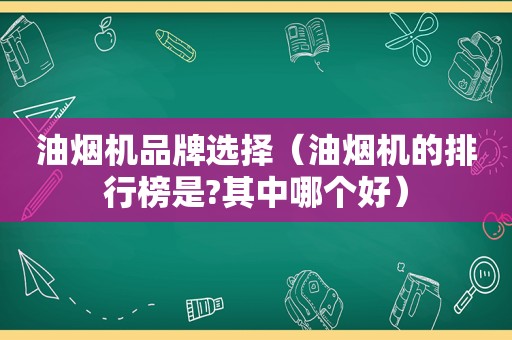 油烟机品牌选择（油烟机的排行榜是?其中哪个好）