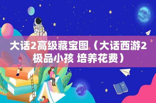 大话2高级藏宝图（大话西游2极品小孩 培养花费）