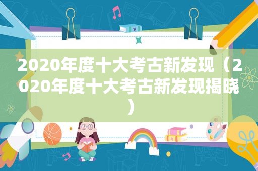 2020年度十大考古新发现（2020年度十大考古新发现揭晓）