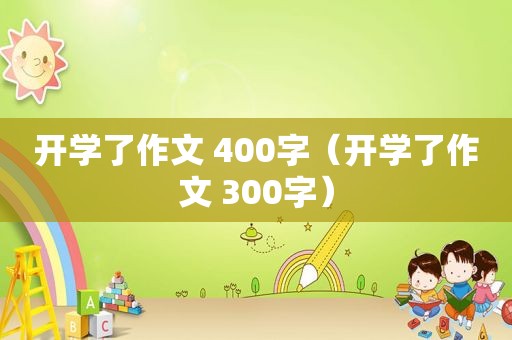 开学了作文 400字（开学了作文 300字）