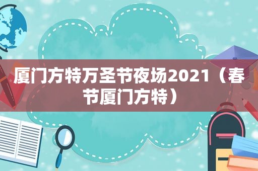 厦门方特万圣节夜场2021（春节厦门方特）