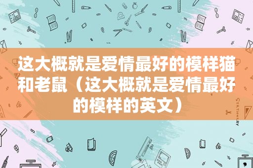 这大概就是爱情最好的模样猫和老鼠（这大概就是爱情最好的模样的英文）