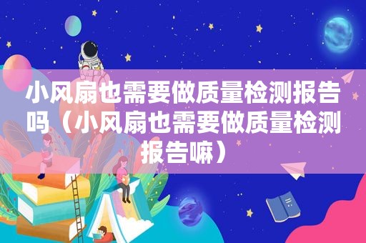 小风扇也需要做质量检测报告吗（小风扇也需要做质量检测报告嘛）