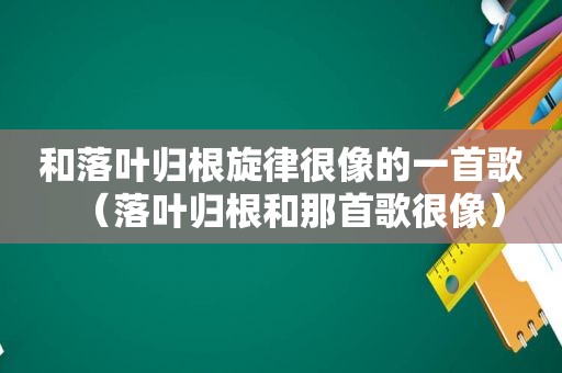 和落叶归根旋律很像的一首歌（落叶归根和那首歌很像）