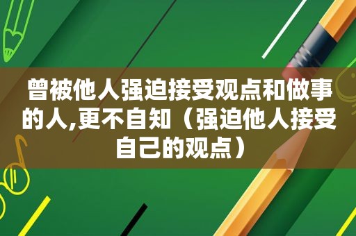 曾被他人强迫接受观点和做事的人,更不自知（强迫他人接受自己的观点）