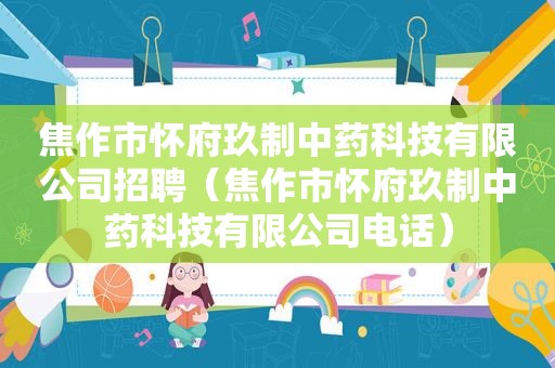 焦作市怀府玖制中药科技有限公司招聘（焦作市怀府玖制中药科技有限公司电话）